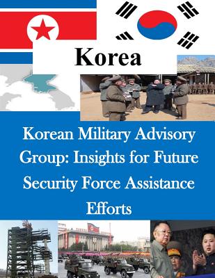 Korean Military Advisory Group: Insights for Future Security Force Assistance Efforts - Penny Hill Press Inc (Editor), and U S Army Command and General Staff Coll