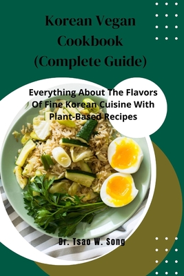 Korean Vegan Cookbook (Complete Guide): Everything About The Flavors Of Fine Korean Cuisine With Plant-Based Recipes - Song, Tsao W, Dr.