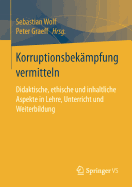 Korruptionsbekmpfung Vermitteln: Didaktische, Ethische Und Inhaltliche Aspekte in Lehre, Unterricht Und Weiterbildung