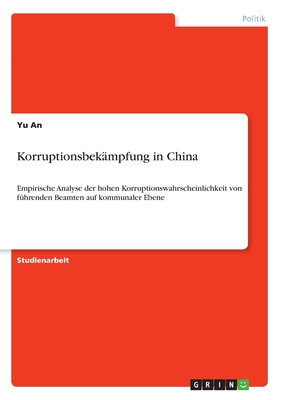 Korruptionsbek?mpfung in China: Empirische Analyse der hohen Korruptionswahrscheinlichkeit von f?hrenden Beamten auf kommunaler Ebene - An, Yu