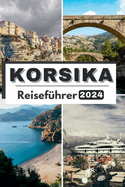 Korsika Reisefhrer 2024: Die umfassende, aktuelle Tasche Leitfaden zur Planung Ihrer Reise und zum Entwirren Korsikas verborgene Schtze im Jahr 2024 Alles, was Sie wissen mssen