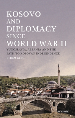 Kosovo and Diplomacy Since World War II: Yugoslavia, Albania and the Path to Kosovan Independence - Ceku, Ethem