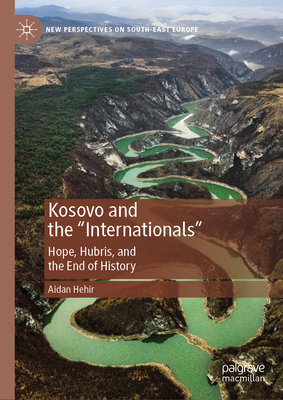 Kosovo and the "Internationals": Hope, Hubris, and the End of History - Hehir, Aidan