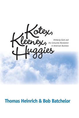 Kotex, Kleenex, Huggies: Kimberly-Clark and the Consumer Revolution in American Business - Heinrich, Thomas, and Batchelor, Bob