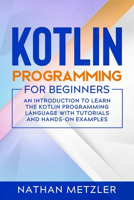 Kotlin Programming for Beginners: An Introduction to Learn the Kotlin Programming Language with Tutorials and Hands-On Examples - Metzler, Nathan