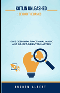 Kotlin Unleashed: Beyond the Basics: Dive Deep Into Functional Magic and Object-Oriented Mastery