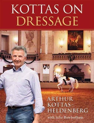 Kottas on Dressage: An Olympic Medalist's Lessons on Life and Dressage - Kottas-Heldenberg, Arthur, and Rowbotham, Julie