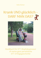 Krank und gl?cklich - Darf man das?: Handbuch f?r EFT-Klopfakupressur & meine ganz persnliche EFT-Erfolgsgeschichte