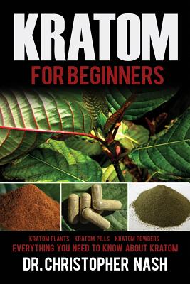 Kratom: Kratom for Beginners, Kratom Plants, Kratom Pills, Kratom Powders, Everything You Need to Know - Nash, Christopher, Dr.