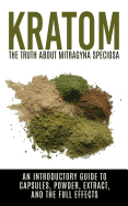Kratom: The Truth about Mitragyna Speciosa: An Introductory Guide to Capsules, Powder, Extract, and the Full Effects