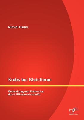 Krebs Bei Kleintieren: Behandlung Und Pravention Durch Pflanzenwirkstoffe - Fischer, Michael