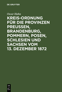 Kreis-Ordnung F?r Die Provinzen Preu?en, Brandenburg, Pommern, Posen, Schlesien Und Sachsen Vom 13. Dezember 1872