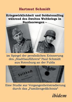 Kriegswirklichkeit und Soldatenalltag w?hrend des Zweiten Weltkriegs in Nordnorwegen - im Spiegel der persnlichen Erinnerung des Stadtbauf?hrers Paul Schmidt aus Rotenburg an der Fulda. Eine Studie zur Vergangenheitstradierung durch das... - Schmidt, Hartmut