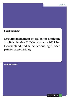 Krisenmanagement Im Fall Einer Epidemie Am Beispiel Des Ehec-Ausbruchs 2011 in Deutschland Und Seine Bedeutung Fur Den Pflegerischen Alltag - Schrder, Birgit