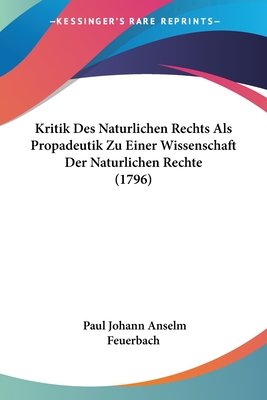 Kritik Des Nat?rlichen Rechts Als Prop?deutik Zu Einer Wissenschaft Der Nat?rlichen Recht - Feuerbach, Paul Johann Anselm