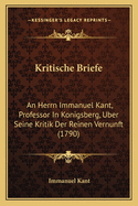 Kritische Briefe: An Herrn Immanuel Kant, Professor In Konigsberg, Uber Seine Kritik Der Reinen Vernunft (1790)