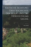 Kritische Sichtung Der Geschichte Der Stadt Und Des Herzogthums Sagan.