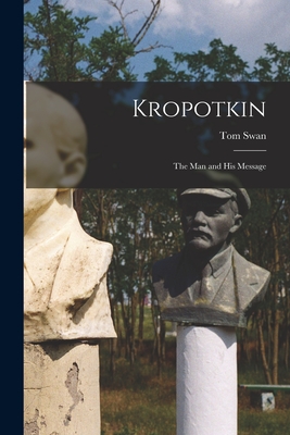 Kropotkin: The Man and His Message - Swan, Tom
