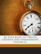 Ku Klux Klan; Its Origin, Growth and Disbandment Volume 4