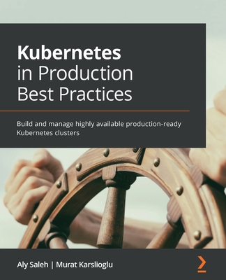 Kubernetes in Production Best Practices: Build and manage highly available production-ready Kubernetes clusters - Saleh, Aly, and Karslioglu, Murat