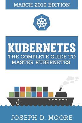 Kubernetes: The Complete Guide To Master Kubernetes (March 2019 Edition) - D Moore, Joseph