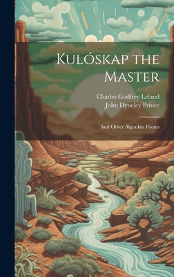 Kulskap the Master: And Other Algonkin Poems - Leland, Charles Godfrey, and Prince, John Dyneley