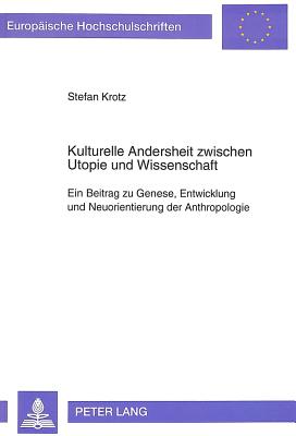 Kulturelle Andersheit Zwischen Utopie Und Wissenschaft: Ein Beitrag Zu Genese, Entwicklung Und Neuorientierung Der Anthropologie - Krotz, Stefan