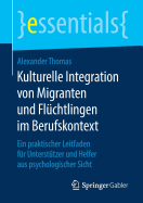 Kulturelle Integration Von Migranten Und Fl?chtlingen Im Berufskontext: Ein Praktischer Leitfaden F?r Unterst?tzer Und Helfer Aus Psychologischer Sicht