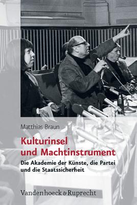 Kulturinsel Und Machtinstrument: Die Akademie Der Kunste, Die Partei Und Die Staatssicherheit - Braun, Matthias