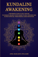 Kundalini Awakening: A Beginner's Guide to Self-Healing Techniques, Balance Your Chakra to Heal Your Body and Achieve Spiritual Trancendence Using Meditation
