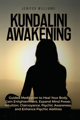Kundalini Awakening: Guided Meditation to Heal Your Body, Gain Enlightenment, Expand Mind Power, Intuition, Clairvoyance, Psychic Awareness, and Enhance Psychic Abilities - Williams, Jenifer