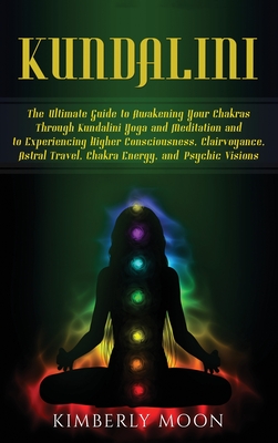 Kundalini: The Ultimate Guide to Awakening Your Chakras Through Kundalini Yoga and Meditation and to Experiencing Higher Consciousness, Clairvoyance, Astral Travel, Chakra Energy, and Psychic Visions - Moon, Kimberly