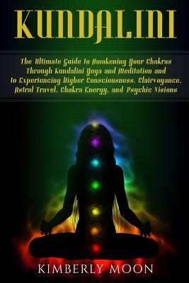 Kundalini: The Ultimate Guide to Awakening Your Chakras Through Kundalini Yoga and Meditation and to Experiencing Higher Consciousness, Clairvoyance, Astral Travel, Chakra Energy, and Psychic Visions - Moon, Kimberly