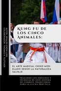 Kung Fu de los Cinco Animales: El Arte Marcial Chino Modelado Segn la Naturaleza Salvaje: Trazando los orgenes y tcnicas de este sistema de combate tradicional para la lucha prctica.