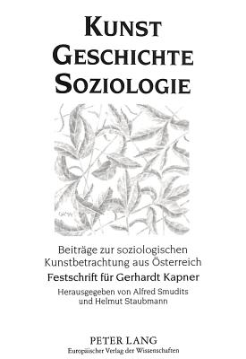 Kunst - Geschichte - Soziologie: Beitraege Zur Soziologischen Kunstbetrachtung Aus Oesterreich- Festschrift Fuer Gerhardt Kapner Zum 70. Geburtstag - Smudits, Alfred (Editor), and Staubmann, Helmut (Editor)