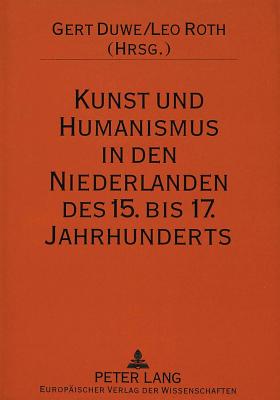 Kunst Und Humanismus in Den Niederlanden Des 15. Bis 17. Jahrhunderts: Ausgewaehlte Aspekte - Duwe, Gert (Editor), and Roth, Leo (Editor)