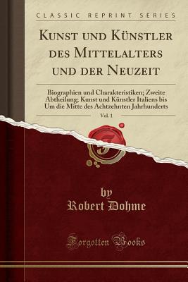 Kunst Und Knstler Des Mittelalters Und Der Neuzeit, Vol. 1: Biographien Und Charakteristiken; Zweite Abtheilung; Kunst Und Knstler Italiens Bis Um Die Mitte Des Achtzehnten Jahrhunderts (Classic Reprint) - Dohme, Robert