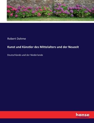 Kunst und K?nstler des Mittelalters und der Neuzeit: Deutschlands und der Niederlande - Dohme, Robert