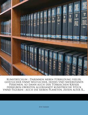 Kunstb?chlin: Darinnen Neben F?rbildung Vieler, Geistlicher Vnnd Weltlicher, Hohes Vnd Niderstands Personen, So Dann Auch Der T?rkischen K?yser Derselben Obersten Allerhandt Kunstreiche St?ck Vnnd Figuren: Auch Die Sieben Planeten, Zehen Alter R... - Amman, Jost