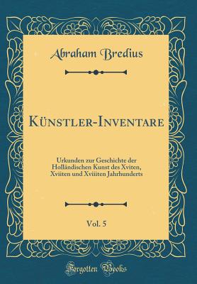 Kunstler-Inventare, Vol. 5: Urkunden Zur Geschichte Der Hollandischen Kunst Des Xviten, Xviiten Und Xviiiten Jahrhunderts (Classic Reprint) - Bredius, Abraham