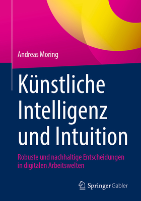 Kunstliche Intelligenz und Intuition: Robuste und nachhaltige Entscheidungen in digitalen Arbeitswelten - Moring, Andreas