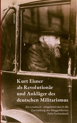 Kurt Eisner als Revolution?r und Ankl?ger des deutschen Militarismus: Ein Lesebuch - eingeleitet durch die Darstellung des Weggef?hrten Felix Fechenbach - Eisner, Kurt, and Fechenbach, Felix, and B?rger, Peter (Editor)