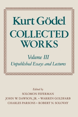 Kurt Gdel: Collected Works: Volume III: Unpublished Essays and Lectures - Gdel, Kurt, and Feferman, S. (Editor), and Dawson, Jr., John W. (Editor)