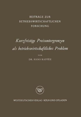 Kurzfristige Preisuntergrenzen ALS Betriebswirtschaftliches Problem: Prinzipielle Bestimmungsmoglichkeiten Von Kosten-, Ertrags- Und Finanzwirtschaftlichen Preisuntergrenzen - Raff?e, Hans