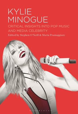 Kylie Minogue: Critical Insights into Pop Music and Media Celebrity - O'Neill, Stephen (Editor), and Pramaggiore, Maria (Editor)