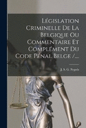 Lgislation Criminelle De La Belgique Ou Commentaire Et Complment Du Code Pnal Belge /....