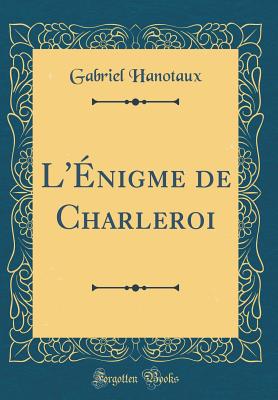 L'nigme de Charleroi (Classic Reprint) - Hanotaux, Gabriel