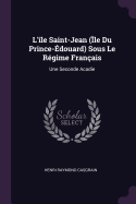 L'le Saint-Jean (le Du Prince-douard) Sous Le Rgime Franais: Une Seconde Acadie