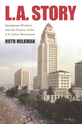 L.A. Story: Immigrant Workers and the Future of the U.S. Labor Movement - Milkman, Ruth