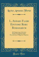 L. Annaei Flori Epitome Reru Romanarum: Ad Optimorum Librorum Fidem Emendationesque, Recentissimas Diligenter Expressa (Classic Reprint)